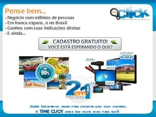 Pense bem... Negócio com milhões de pessoas Em franca expansão no Brasil Ganhos com suas indicações diretas E ainda...  Corra! Cadastre-se agora para convidar logo seus contatos. O  TIME CLICK  ainda tem muito mais para você!  