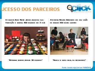 O paulista Elias Freire Junior anunciou sua  promoção e vendeu 800 bolinhos em 2 dias A mineira Renata Zarnowski em seu salão de beleza: 200 novas clientes “ Esperava vender apenas 30 bolinhos” “ Nunca vi nada igual, eu recomendo” SUCESSO DOS PARCEIROS Fonte: revista veja.com em 16/06/2010 
