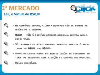 Leilão Virtual de R$0,01 2º MERCADO No comércio on-line, a última novidade são os portais de  leilões de 1 centavo. R$0,01 - Não é possível oferecer nenhuma quantia acima  deste valor.   São milhares de novos produtos vendidos por dia. O valor sobe de R$0,01 em R$0,01. Todos os lances dados em nossos leilões se convertem em 100% de descontos com a opção de compra dos produtos. - Preços imbatíveis. 