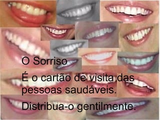 O Sorriso
É o cartão de visita das
pessoas saudáveis.
Distribua-o gentilmente.
 