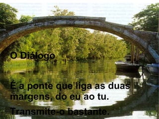 O Diálogo


É a ponte que liga as duas
margens, do eu ao tu.
Transmite-o bastante.
 