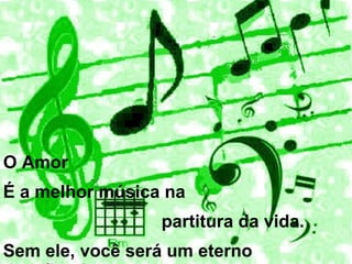 O Amor
É a melhor música na
                 partitura da vida.
Sem ele, você será um eterno
 