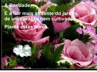 A Bondade
É a flor mais atraente do jardim
de um coração bem cultivado.
Plante estas flores.
 