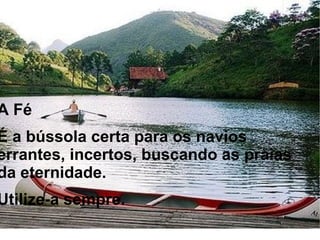 A Fé
É a bússola certa para os navios
errantes, incertos, buscando as praias
da eternidade.
Utilize-a sempre.
 