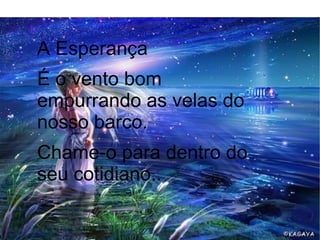 A Esperança
É o vento bom
empurrando as velas do
nosso barco.
Chame-o para dentro do
seu cotidiano..
 