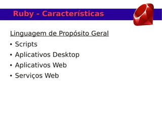 Ruby - Características

Linguagem de Propósito Geral
●   Scripts
●   Aplicativos Desktop
●   Aplicativos Web
●   Serviços Web
 