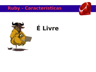 Ruby - Características



           É Livre
 
