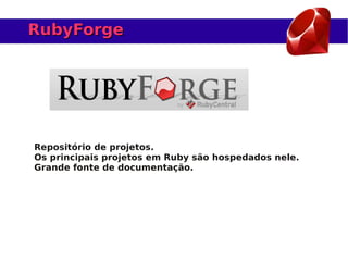 RubyForge




Repositório de projetos.
Os principais projetos em Ruby são hospedados nele.
Grande fonte de documentação.
 