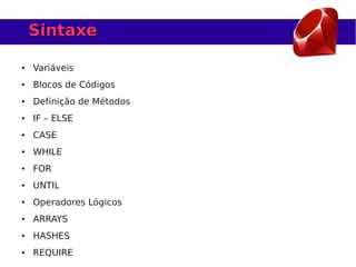 Sintaxe

●   Variáveis
●   Blocos de Códigos
●   Definição de Métodos
●   IF – ELSE
●   CASE
●   WHILE
●   FOR
●   UNTIL
●   Operadores Lógicos
●   ARRAYS
●   HASHES
●   REQUIRE
 