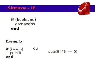 Sintaxe – IF

   if (booleano)
      comandos
   end


Exemplo

if (i == 5)   ou
   puts(i)         puts(i) if (i == 5)
end
 