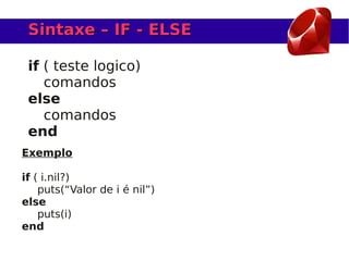 Sintaxe – IF - ELSE

 if ( teste logico)
    comandos
 else
    comandos
 end
Exemplo

if ( i.nil?)
    puts(“Valor de i é nil”)
else
    puts(i)
end
 