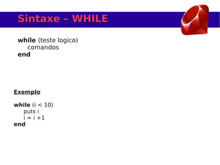 Sintaxe – WHILE

 while (teste logico)
   comandos
 end




Exemplo

while (i < 10)
   puts i
   i = i +1
end
 