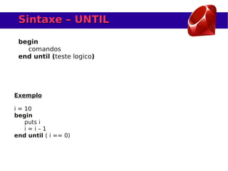 Sintaxe – UNTIL

 begin
   comandos
 end until (teste logico)




Exemplo

i = 10
begin
    puts i
    i=i–1
end until ( i == 0)
 