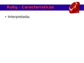 Ruby - Características

●   Interpretada;
 