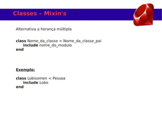 Classes – Mixin's

Alternativa a herança múltipla


class Nome_da_classe < Nome_da_classe_pai
    include nome_do_modulo
end




Exemplo:

class Lobisomen < Pessoa
    include Lobo
end
 
