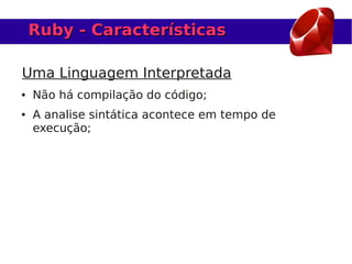 Ruby - Características

Uma Linguagem Interpretada
●   Não há compilação do código;
●   A analise sintática acontece em tempo de
    execução;
 