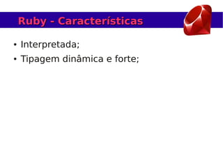 Ruby - Características

●   Interpretada;
●   Tipagem dinâmica e forte;
 