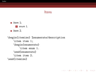 Latex




                                Itens

           item 1;
             1   enum 1.
           item 2.

        begin{itemize} %enumerate/description
            item item 1;
            begin{enumerate}
                item enum 1.
            end{enumerate}
            item item 2.
        end{itemize}
 