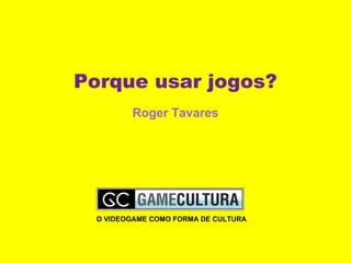 Porque usar jogos? Roger Tavares O VIDEOGAME COMO FORMA DE CULTURA 