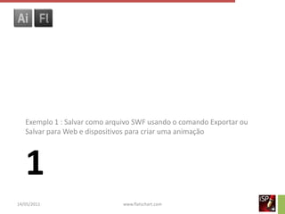 Exemplo 1 : Salvar como arquivo SWF usando o comando Exportar ou
   Salvar para Web e dispositivos para criar uma animação




   1
14/05/2011                     www.flatschart.com
 