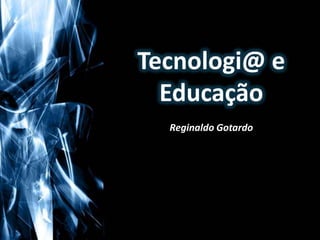 Tecnologi@ e Educação Reginaldo Gotardo 