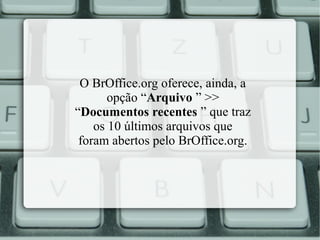 O BrOffice.org oferece, ainda, a
opção “Arquivo ” >>
“Documentos recentes ” que traz
os 10 últimos arquivos que
foram abertos pelo BrOffice.org.

 