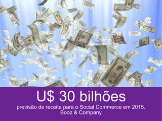 U$ 30 bilhões previsão de receita para o Social Commerce  em 2015. Booz & Company 