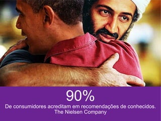 90% De consumidores acreditam em  recomendações de conhecidos. The Nielsen Company 