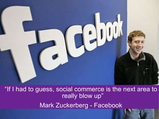 “ If I had to guess, social commerce is the next  area to really blow up”  Mark Zuckerberg - Facebook 