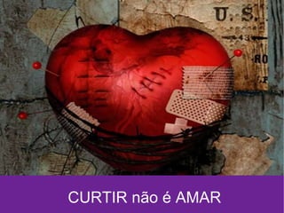 CURTIR não é AMAR 