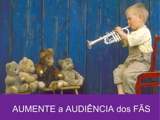 AUMENTE a AUDIÊNCIA dos FÃS 