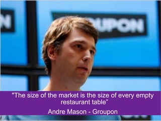 "The size of the market is the size of every empty restaurant table”  Andre Mason - Groupon 