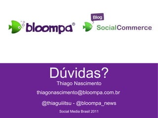 Dúvidas? Thiago Nascimento thiagonascimento@bloompa.com.br  @thiaguiiitsu - @bloompa_news Social Media Brasil 2011 