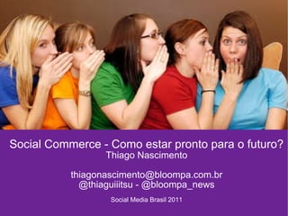 Social Commerce - Como estar pronto para o futuro? Thiago Nascimento [email_address] @thiaguiiitsu - @bloompa_news Social Media Brasil 2011 
