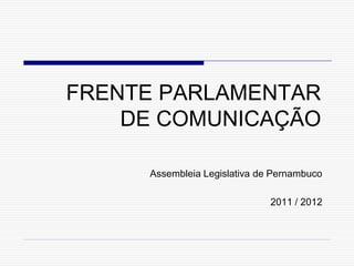 FRENTE PARLAMENTAR
    DE COMUNICAÇÃO

     Assembleia Legislativa de Pernambuco

                              2011 / 2012
 