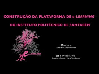 CONSTRUÇÃO DA PLATAFORMA DE e-LEARNING

  DO INSTITUTO POLITÉCNICO DE SANTARÉM




                               Mestrando
                         Valter Elias GarridoGouveia



                        Sob a orientação de
                    Professora Doutora Maria Potes Barbas
 