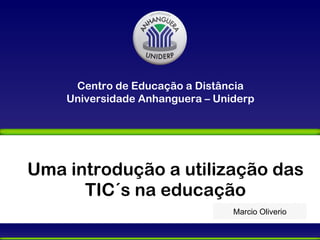 Uma introdução a utilização das TIC´s na educação Marcio Oliverio Centro de Educação a Distância Universidade Anhanguera – Uniderp 