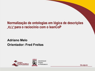 Adriano Melo Orientador: Fred Freitas Normalização de ontologias em lógica de descrições ALC para o raciocínio com o leanCoP 