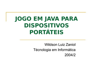 JOGO EM JAVA PARA
  DISPOSITIVOS
    PORTÁTEIS

          Wildson Luiz Zaniol
    Técnologia em Informática
                       2004/2
 