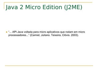 Java 2 Micro Edition (J2ME)



   “... API Java voltada para micro aplicativos que rodam em micro
    processadores...” (Carniel, Juliano. Teixeira, Clóvis. 2003).
 