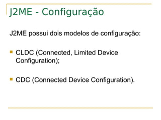 J2ME - Configuração

J2ME possui dois modelos de configuração:

   CLDC (Connected, Limited Device
    Configuration);

   CDC (Connected Device Configuration).
 