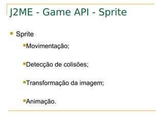 J2ME - Game API - Sprite

   Sprite
      Movimentação;



      Detecção   de colisões;

      Transformação   da imagem;

      Animação.
 