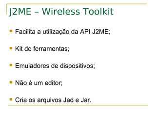 J2ME – Wireless Toolkit
   Facilita a utilização da API J2ME;

   Kit de ferramentas;

   Emuladores de dispositivos;

   Não é um editor;

   Cria os arquivos Jad e Jar.
 