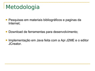 Metodologia

   Pesquisas em materiais bibliográficos e paginas da
    Internet;

   Download de ferramentas para desenvolvimento;

   Implementação em Java feita com a Api J2ME e o editor
    JCreator.
 