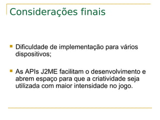 Considerações finais


   Dificuldade de implementação para vários
    dispositivos;

   As APIs J2ME facilitam o desenvolvimento e
    abrem espaço para que a criatividade seja
    utilizada com maior intensidade no jogo.
 