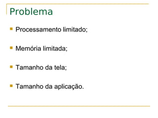 Problema
   Processamento limitado;

   Memória limitada;

   Tamanho da tela;

   Tamanho da aplicação.
 