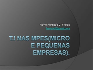 T.I nas MPEs(Micro e Pequenas Empresas).  Flavio Henrique C. Freitas flaviohcf@gmail.com 