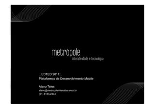 .::EDTED 2011::.
Plataformas de Desenvolvimento Mobile

Alano Teles
alano@metropoleinterativa.com.br
(61) 8133-2244
 