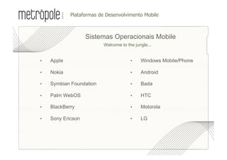 •  lataformas de Desenvolvimento Mobile
              P



                    Sistemas Operacionais Mobile
                           •  elcome to the jungle...
                            W


•    Apple                               •     Windows Mobile/Phone

•    Nokia                               •     Android

•    Symbian Foundation                  •     Bada

•    Palm WebOS                          •     HTC

•    BlackBerry                          •     Motorola

•    Sony Ericson                        •     LG
 