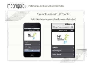 •  lataformas de Desenvolvimento Mobile
 P



         Exemplo usando JQTouch :
   http://www.metropoleinterativa.com.br/edted
 